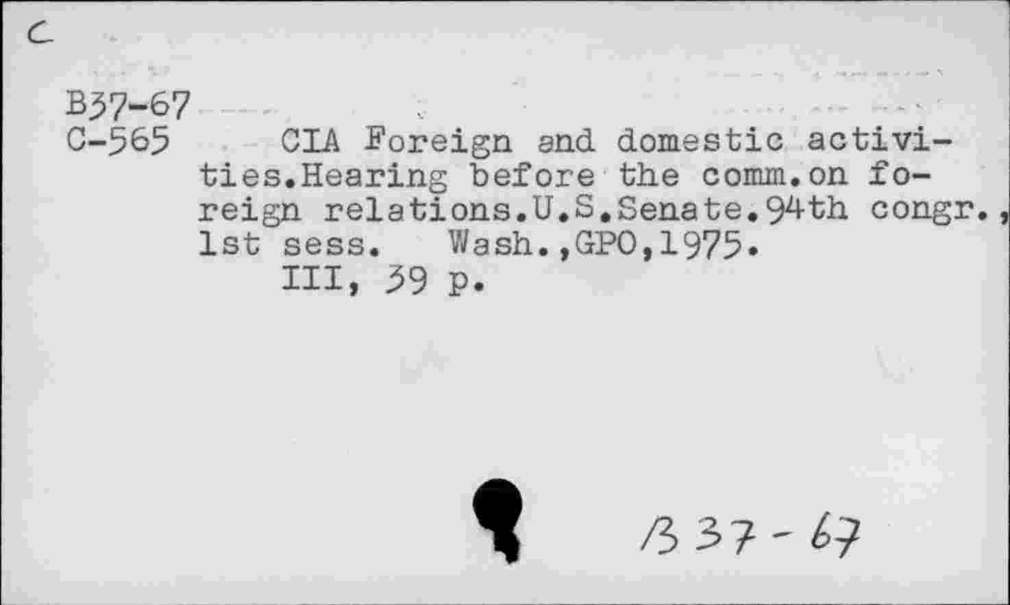 ﻿B57-67 -
0-565 CIA Foreign and domestic activities.Hearing before the comm.on foreign relations.U.S.Senate.94th congr. 1st sess. Wash.,GPO,1975»
III, 39 p.